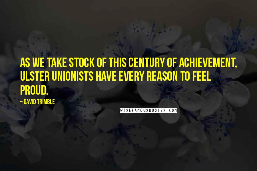 David Trimble Quotes: As we take stock of this century of achievement, Ulster Unionists have every reason to feel proud.