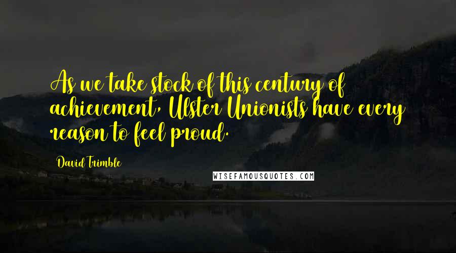 David Trimble Quotes: As we take stock of this century of achievement, Ulster Unionists have every reason to feel proud.