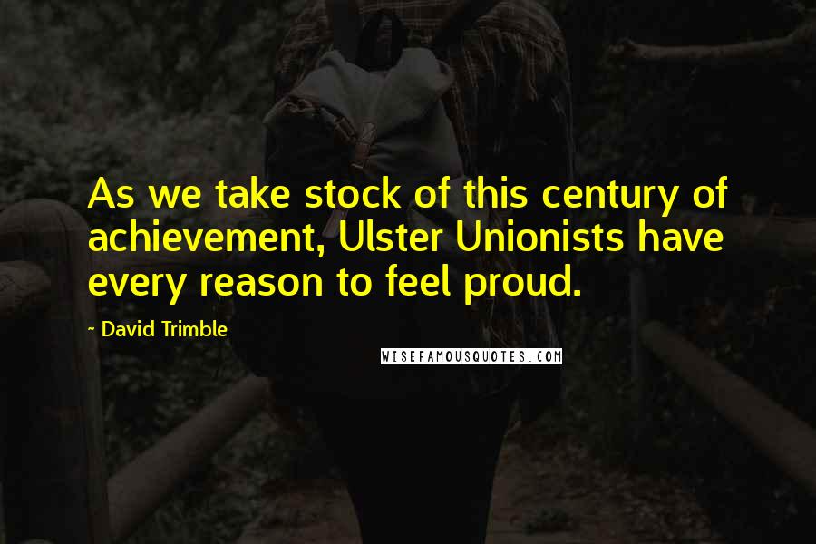 David Trimble Quotes: As we take stock of this century of achievement, Ulster Unionists have every reason to feel proud.