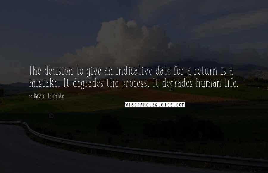 David Trimble Quotes: The decision to give an indicative date for a return is a mistake. It degrades the process. It degrades human life.