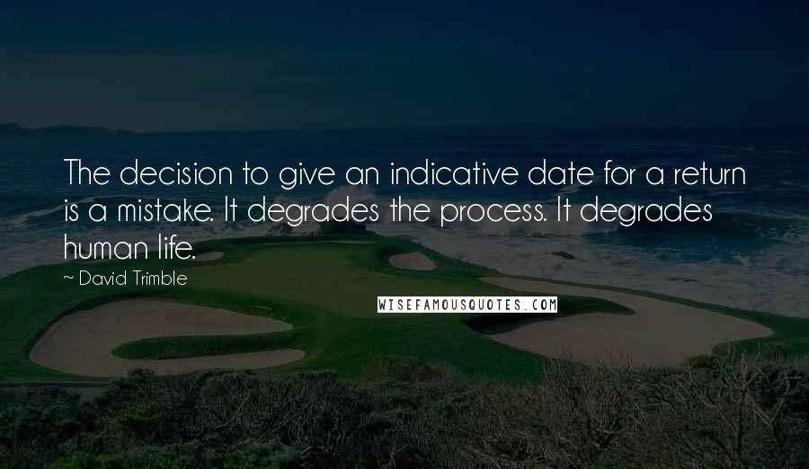 David Trimble Quotes: The decision to give an indicative date for a return is a mistake. It degrades the process. It degrades human life.