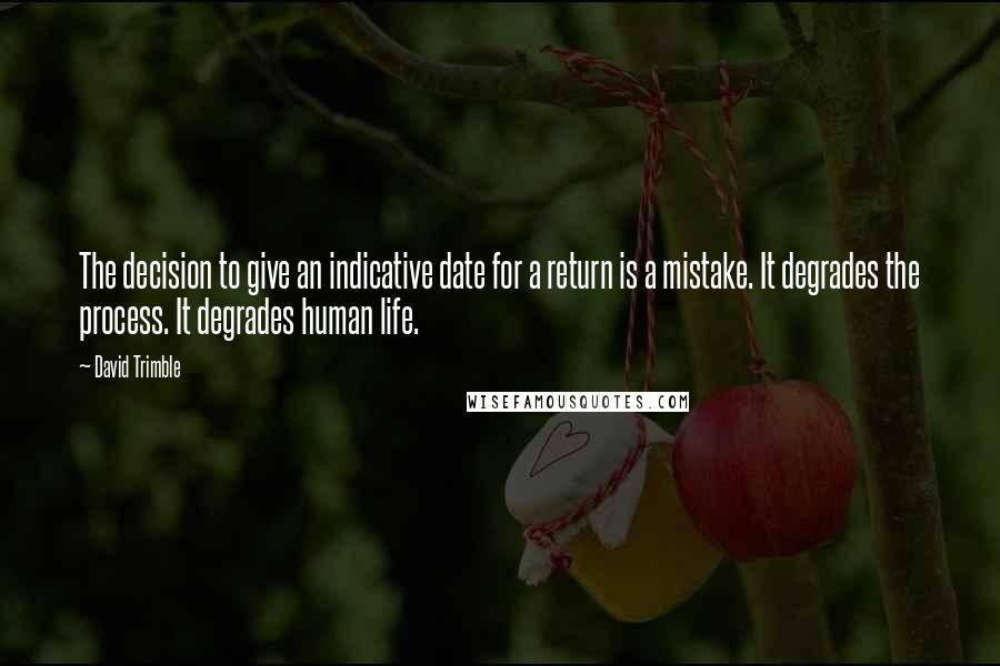 David Trimble Quotes: The decision to give an indicative date for a return is a mistake. It degrades the process. It degrades human life.