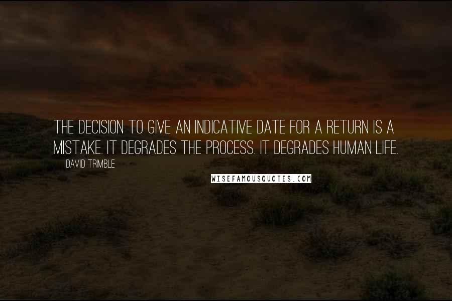 David Trimble Quotes: The decision to give an indicative date for a return is a mistake. It degrades the process. It degrades human life.