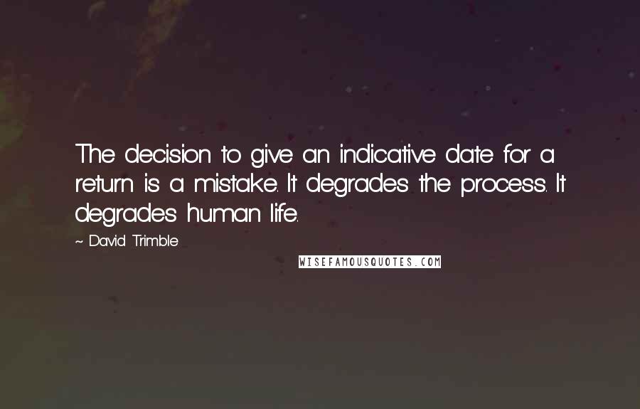 David Trimble Quotes: The decision to give an indicative date for a return is a mistake. It degrades the process. It degrades human life.