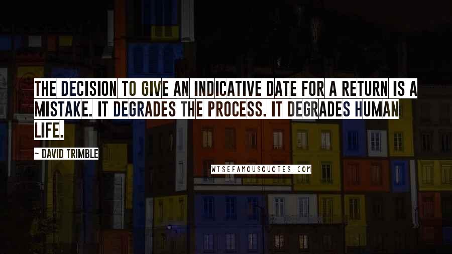 David Trimble Quotes: The decision to give an indicative date for a return is a mistake. It degrades the process. It degrades human life.