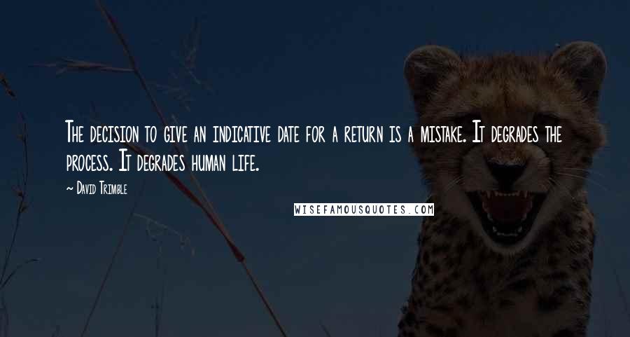 David Trimble Quotes: The decision to give an indicative date for a return is a mistake. It degrades the process. It degrades human life.
