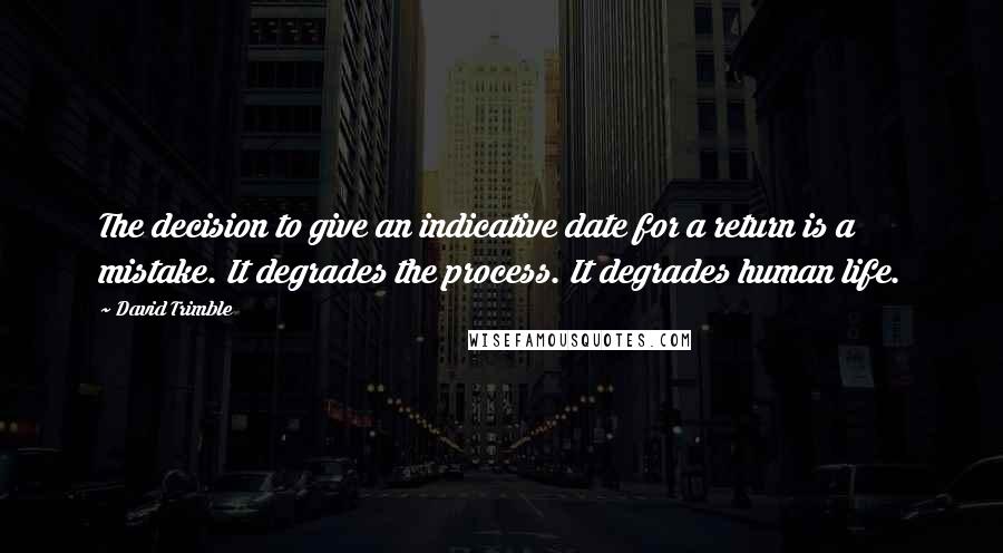 David Trimble Quotes: The decision to give an indicative date for a return is a mistake. It degrades the process. It degrades human life.