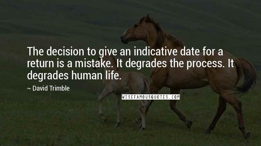 David Trimble Quotes: The decision to give an indicative date for a return is a mistake. It degrades the process. It degrades human life.