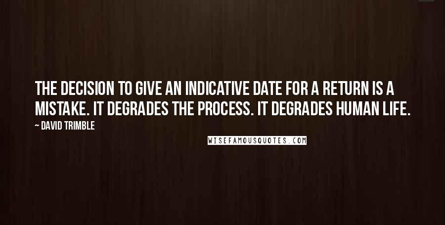 David Trimble Quotes: The decision to give an indicative date for a return is a mistake. It degrades the process. It degrades human life.