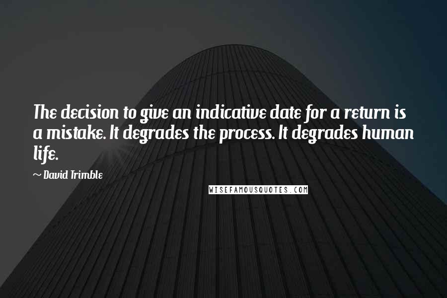David Trimble Quotes: The decision to give an indicative date for a return is a mistake. It degrades the process. It degrades human life.