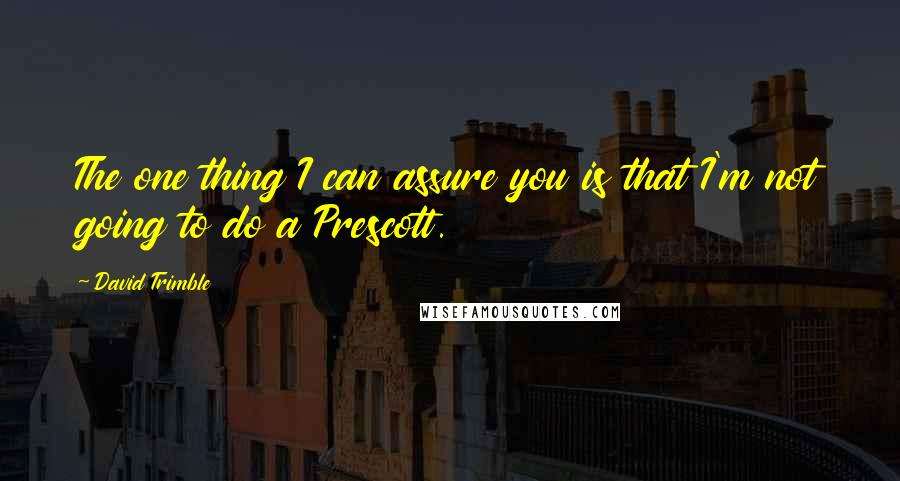 David Trimble Quotes: The one thing I can assure you is that I'm not going to do a Prescott.