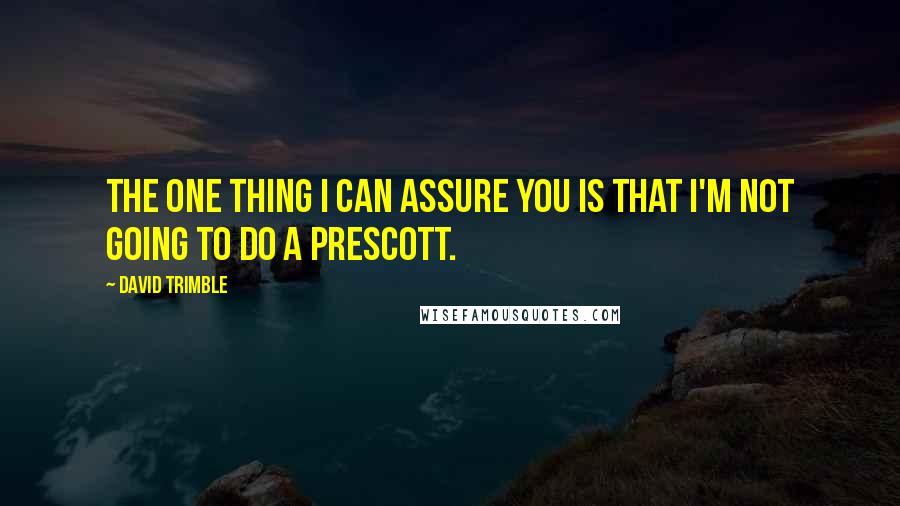 David Trimble Quotes: The one thing I can assure you is that I'm not going to do a Prescott.