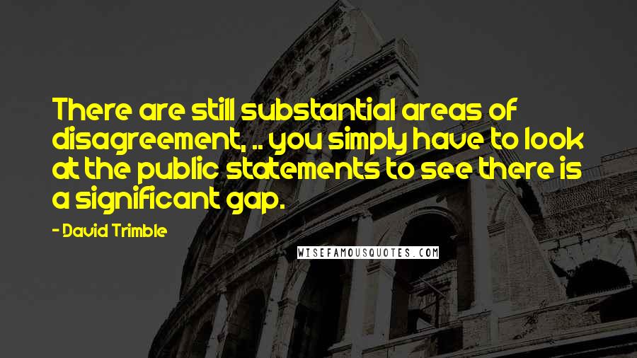 David Trimble Quotes: There are still substantial areas of disagreement, .. you simply have to look at the public statements to see there is a significant gap.