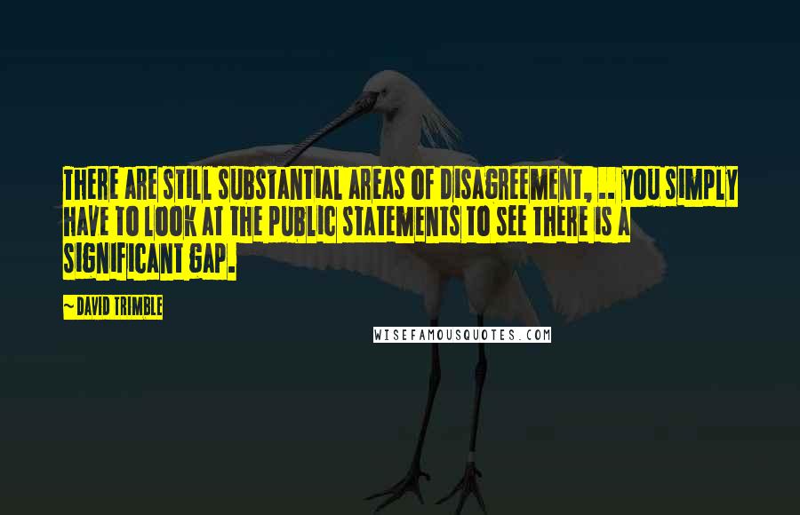 David Trimble Quotes: There are still substantial areas of disagreement, .. you simply have to look at the public statements to see there is a significant gap.