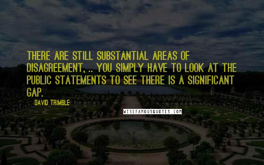 David Trimble Quotes: There are still substantial areas of disagreement, .. you simply have to look at the public statements to see there is a significant gap.