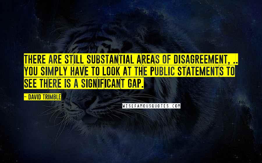 David Trimble Quotes: There are still substantial areas of disagreement, .. you simply have to look at the public statements to see there is a significant gap.