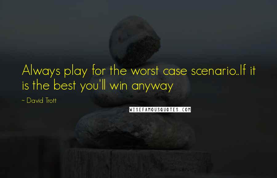 David Trott Quotes: Always play for the worst case scenario..If it is the best you'll win anyway