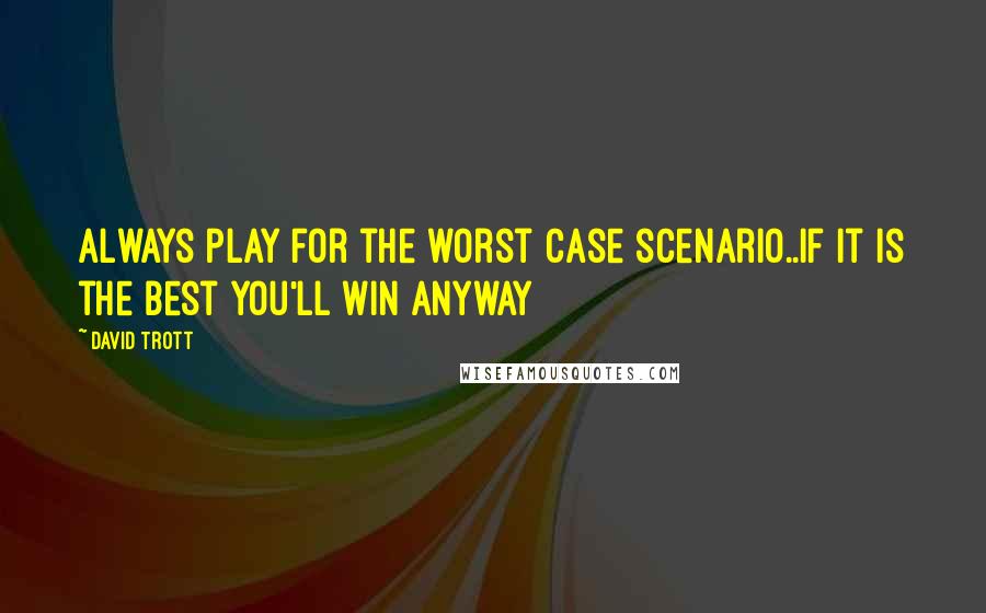 David Trott Quotes: Always play for the worst case scenario..If it is the best you'll win anyway