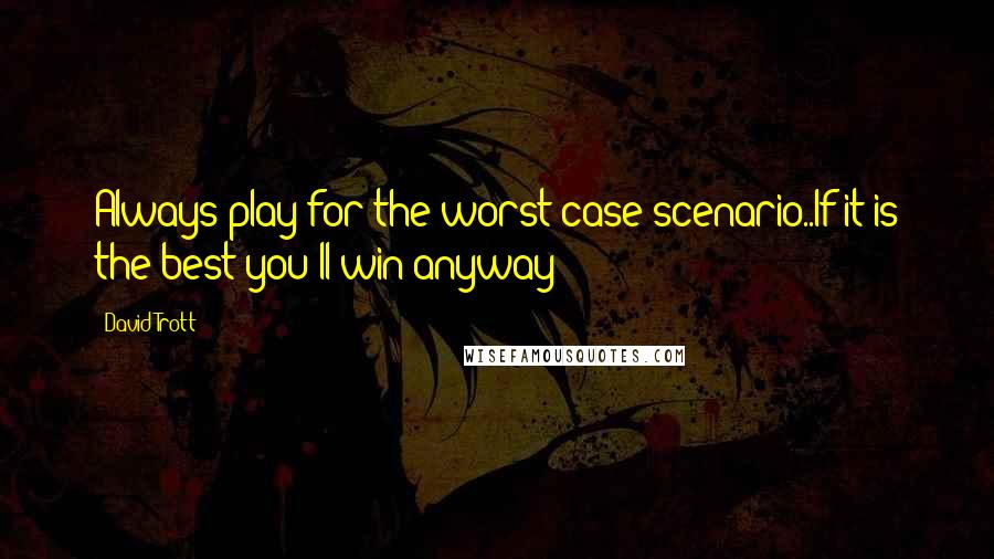 David Trott Quotes: Always play for the worst case scenario..If it is the best you'll win anyway