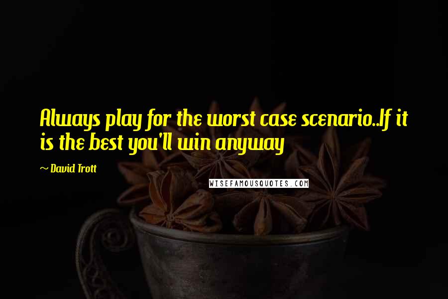 David Trott Quotes: Always play for the worst case scenario..If it is the best you'll win anyway