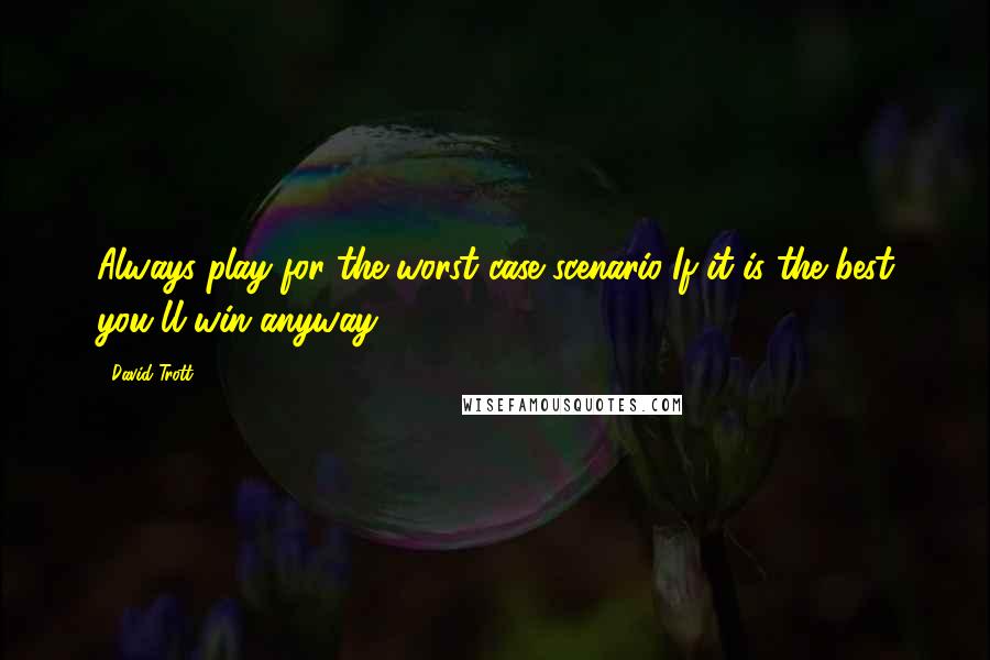 David Trott Quotes: Always play for the worst case scenario..If it is the best you'll win anyway