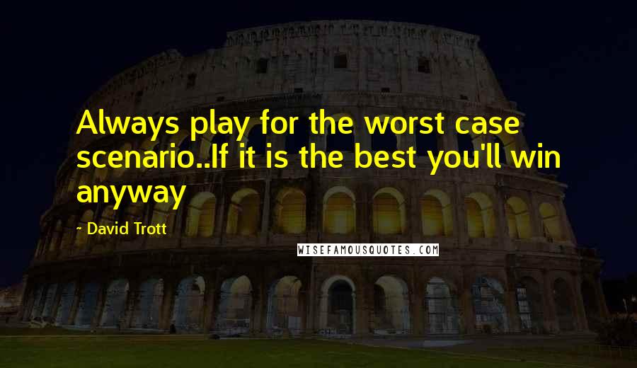 David Trott Quotes: Always play for the worst case scenario..If it is the best you'll win anyway