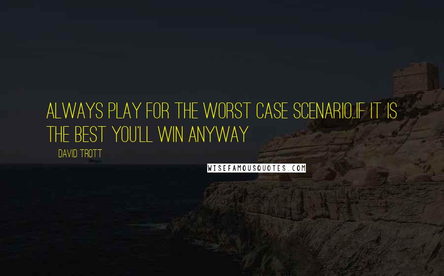 David Trott Quotes: Always play for the worst case scenario..If it is the best you'll win anyway