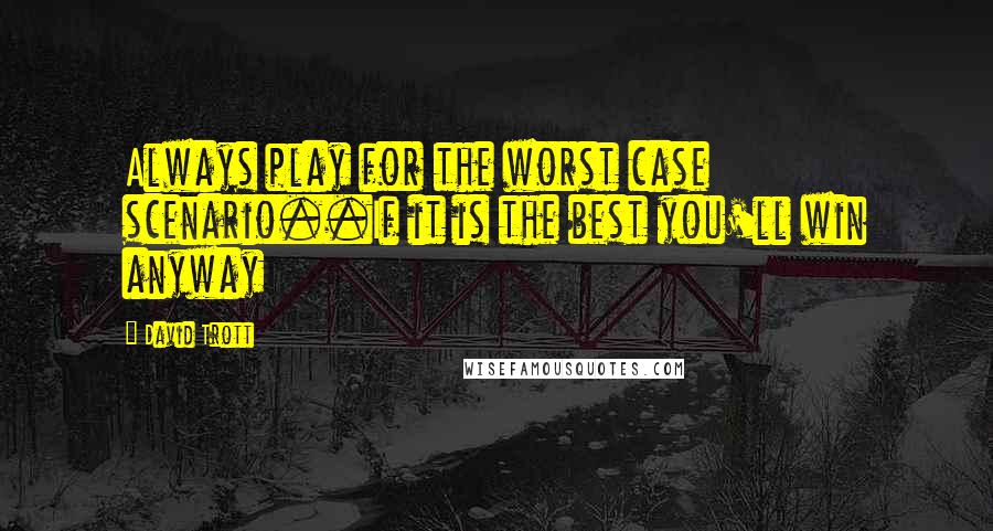 David Trott Quotes: Always play for the worst case scenario..If it is the best you'll win anyway