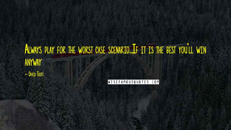 David Trott Quotes: Always play for the worst case scenario..If it is the best you'll win anyway