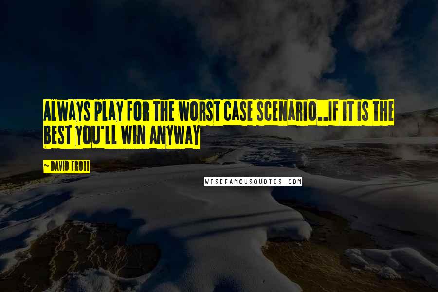 David Trott Quotes: Always play for the worst case scenario..If it is the best you'll win anyway