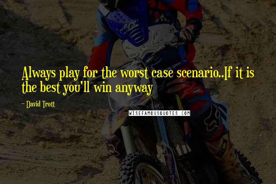 David Trott Quotes: Always play for the worst case scenario..If it is the best you'll win anyway