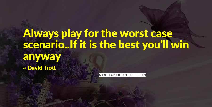 David Trott Quotes: Always play for the worst case scenario..If it is the best you'll win anyway