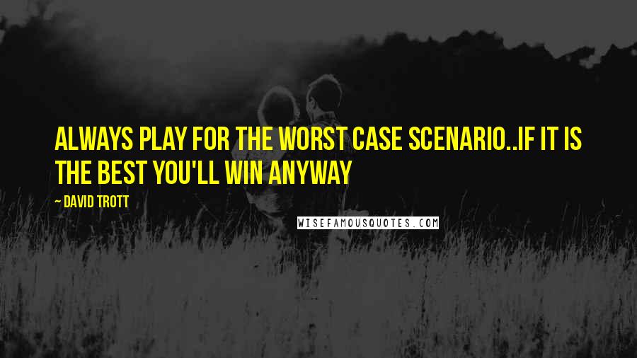 David Trott Quotes: Always play for the worst case scenario..If it is the best you'll win anyway