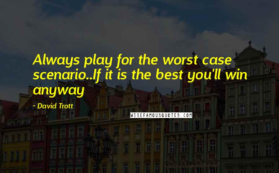 David Trott Quotes: Always play for the worst case scenario..If it is the best you'll win anyway