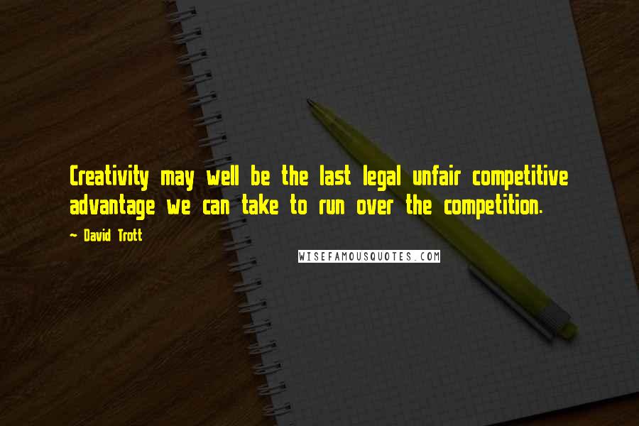 David Trott Quotes: Creativity may well be the last legal unfair competitive advantage we can take to run over the competition.