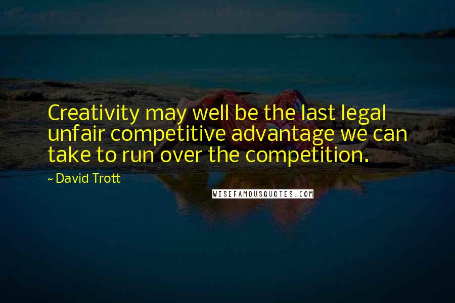 David Trott Quotes: Creativity may well be the last legal unfair competitive advantage we can take to run over the competition.