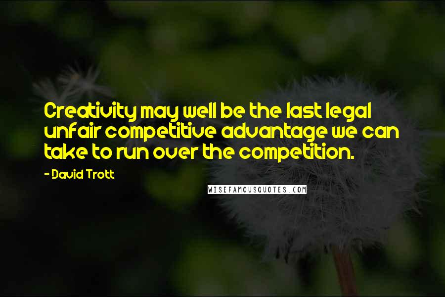 David Trott Quotes: Creativity may well be the last legal unfair competitive advantage we can take to run over the competition.