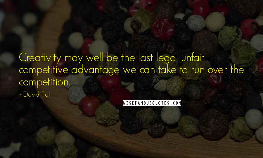 David Trott Quotes: Creativity may well be the last legal unfair competitive advantage we can take to run over the competition.