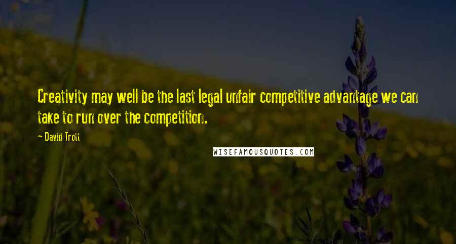David Trott Quotes: Creativity may well be the last legal unfair competitive advantage we can take to run over the competition.