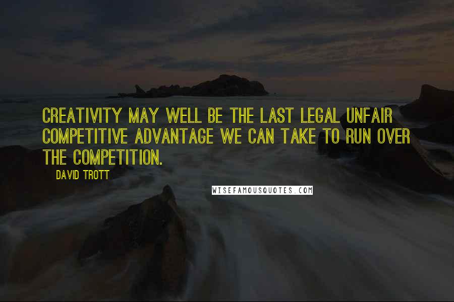 David Trott Quotes: Creativity may well be the last legal unfair competitive advantage we can take to run over the competition.