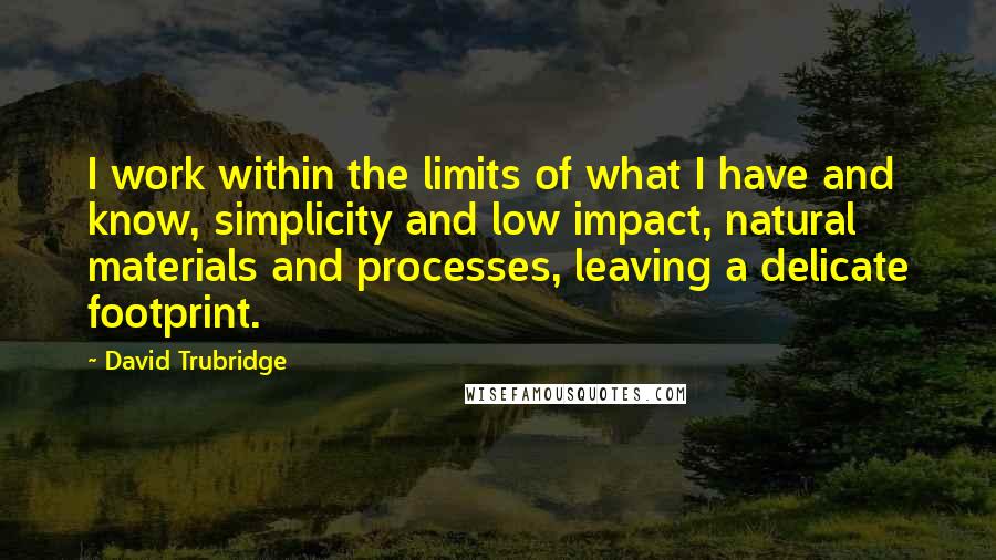 David Trubridge Quotes: I work within the limits of what I have and know, simplicity and low impact, natural materials and processes, leaving a delicate footprint.