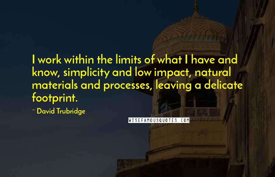 David Trubridge Quotes: I work within the limits of what I have and know, simplicity and low impact, natural materials and processes, leaving a delicate footprint.