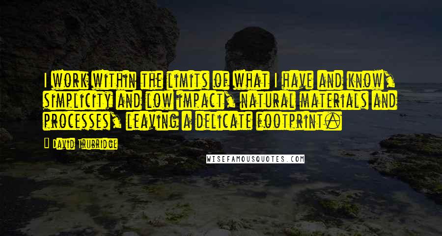 David Trubridge Quotes: I work within the limits of what I have and know, simplicity and low impact, natural materials and processes, leaving a delicate footprint.