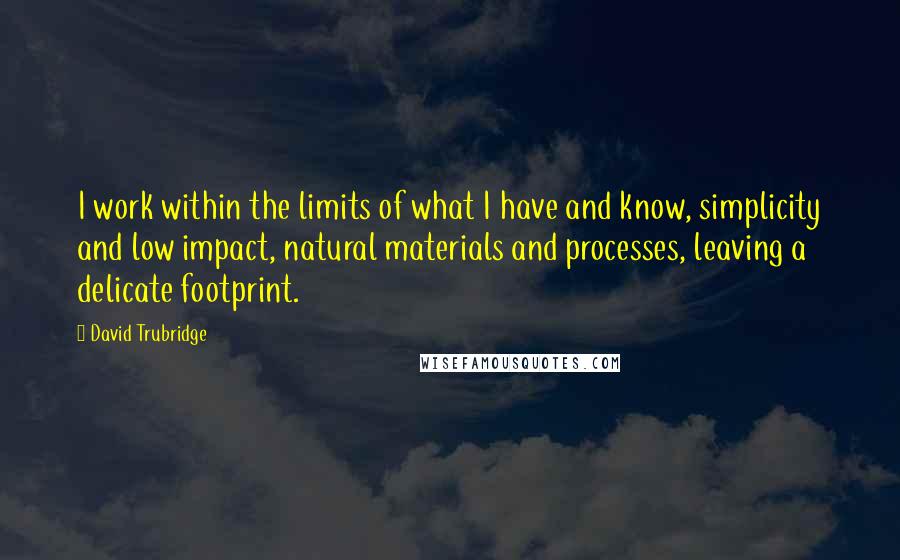 David Trubridge Quotes: I work within the limits of what I have and know, simplicity and low impact, natural materials and processes, leaving a delicate footprint.