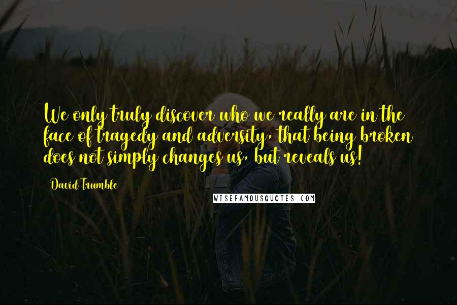 David Trumble Quotes: We only truly discover who we really are in the face of tragedy and adversity, that being broken does not simply changes us, but reveals us!