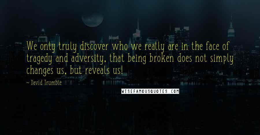 David Trumble Quotes: We only truly discover who we really are in the face of tragedy and adversity, that being broken does not simply changes us, but reveals us!