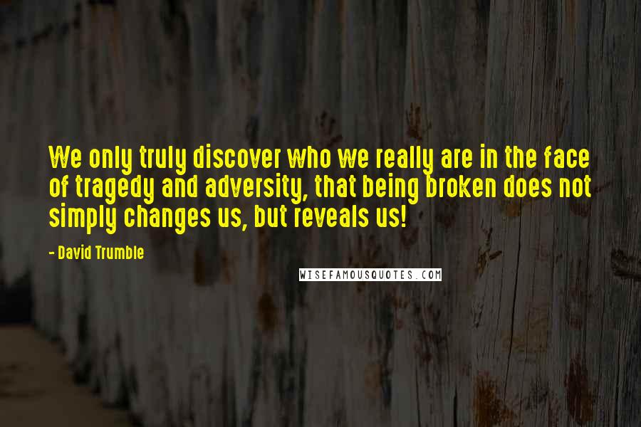 David Trumble Quotes: We only truly discover who we really are in the face of tragedy and adversity, that being broken does not simply changes us, but reveals us!