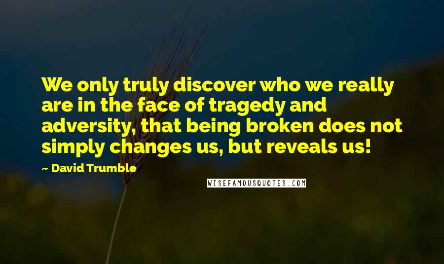 David Trumble Quotes: We only truly discover who we really are in the face of tragedy and adversity, that being broken does not simply changes us, but reveals us!
