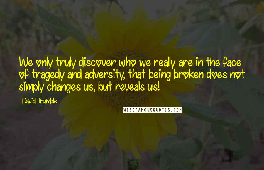 David Trumble Quotes: We only truly discover who we really are in the face of tragedy and adversity, that being broken does not simply changes us, but reveals us!