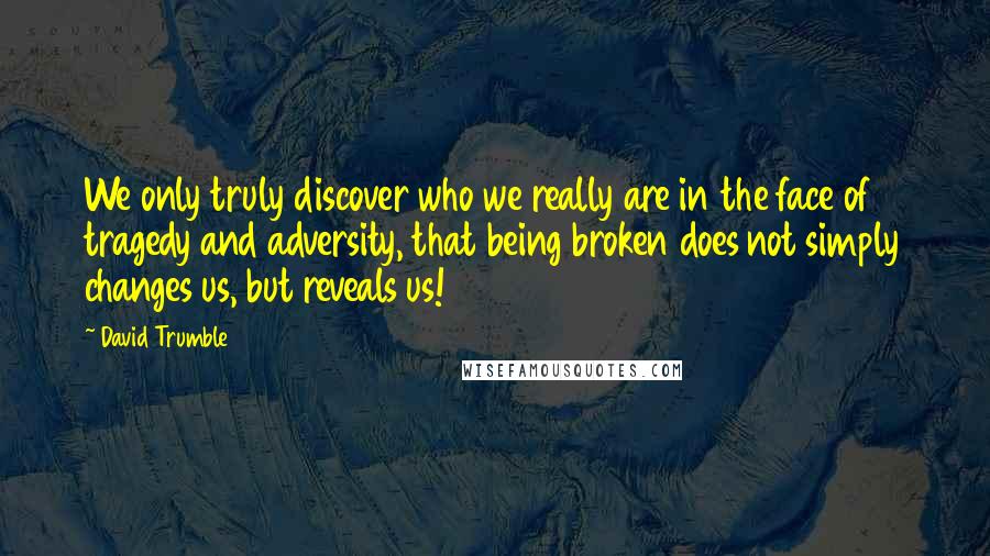 David Trumble Quotes: We only truly discover who we really are in the face of tragedy and adversity, that being broken does not simply changes us, but reveals us!
